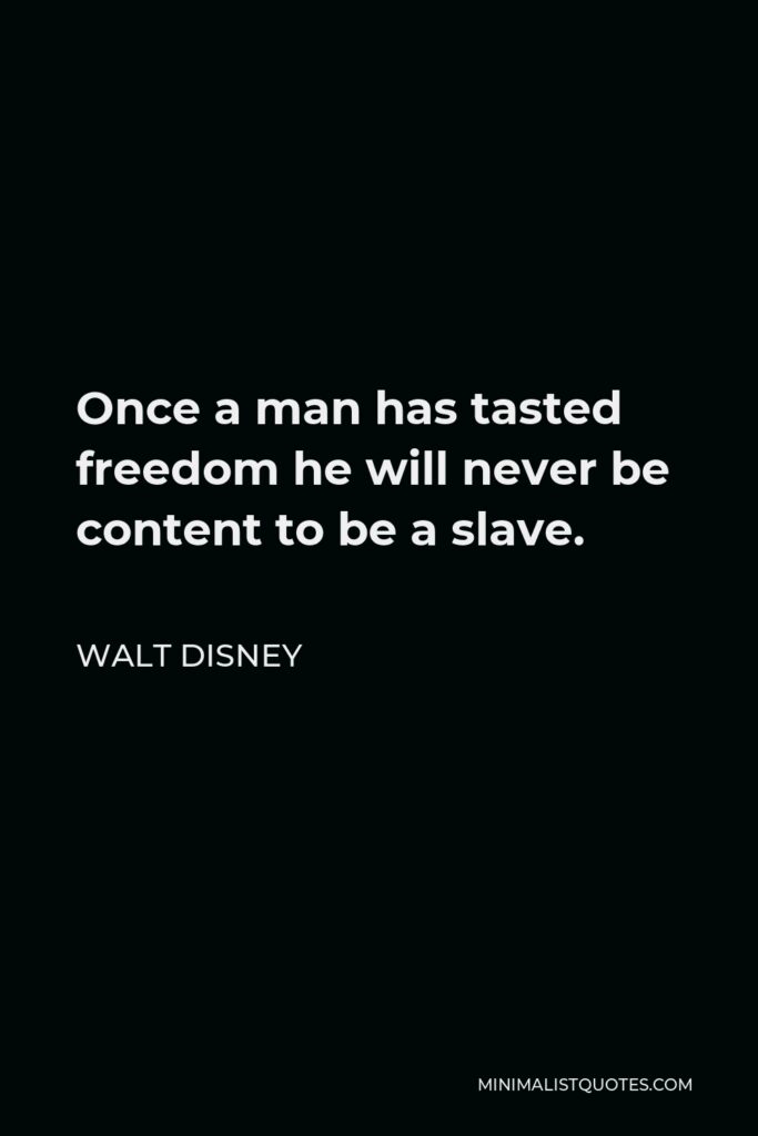 Walt Disney Quote - Once a man has tasted freedom he will never be content to be a slave.