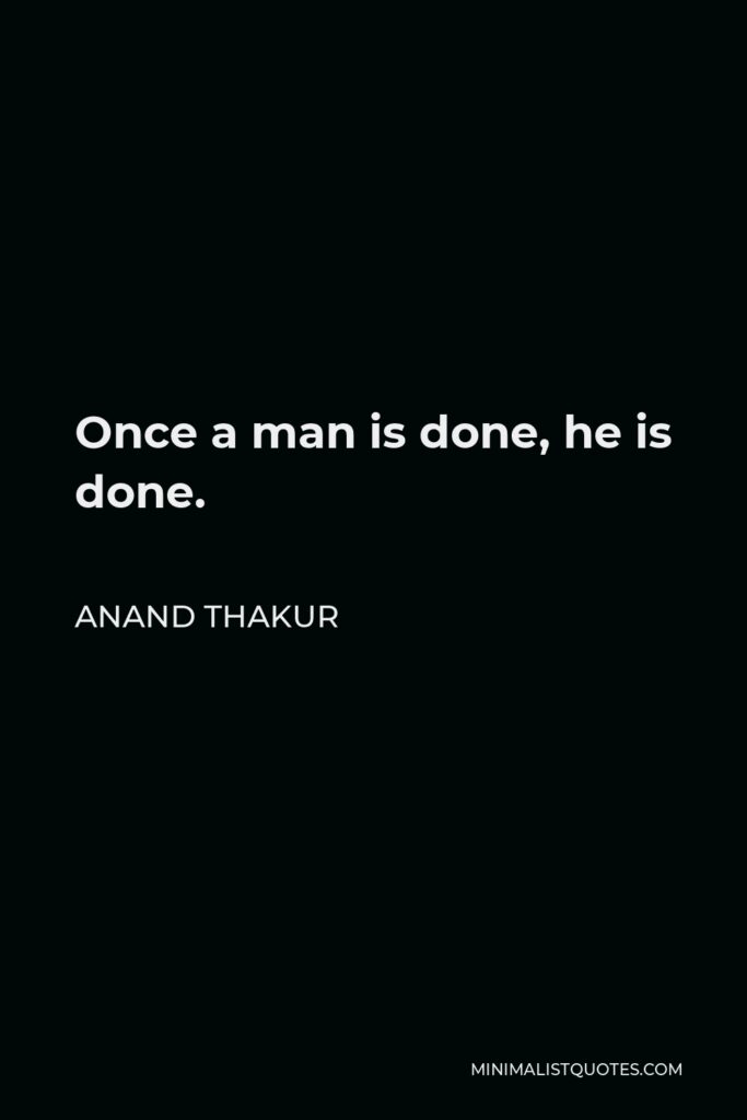 Anand Thakur Quote - Once a man is done, he is done.