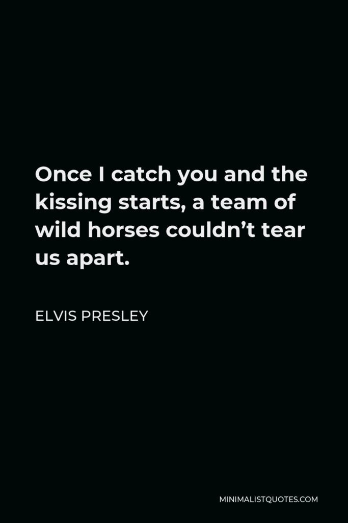 Elvis Presley Quote - Once I catch you and the kissing starts, a team of wild horses couldn’t tear us apart.