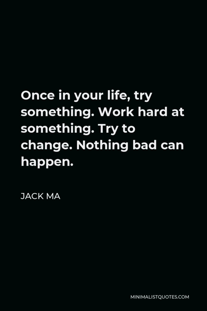 Jack Ma Quote - Once in your life, try something. Work hard at something. Try to change. Nothing bad can happen.