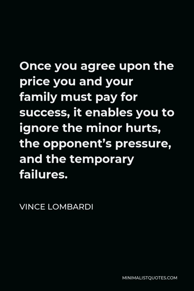 Vince Lombardi Quote - Once you agree upon the price you and your family must pay for success, it enables you to ignore the minor hurts, the opponent’s pressure, and the temporary failures.