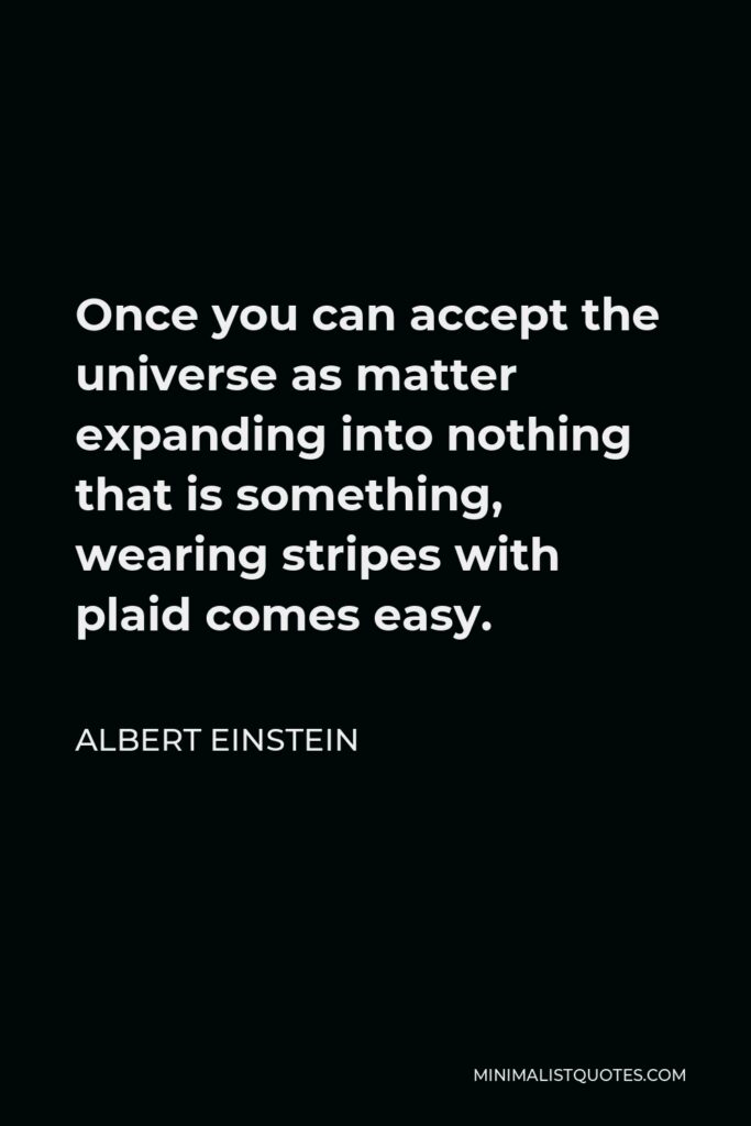 Albert Einstein Quote - Once you can accept the universe as matter expanding into nothing that is something, wearing stripes with plaid comes easy.