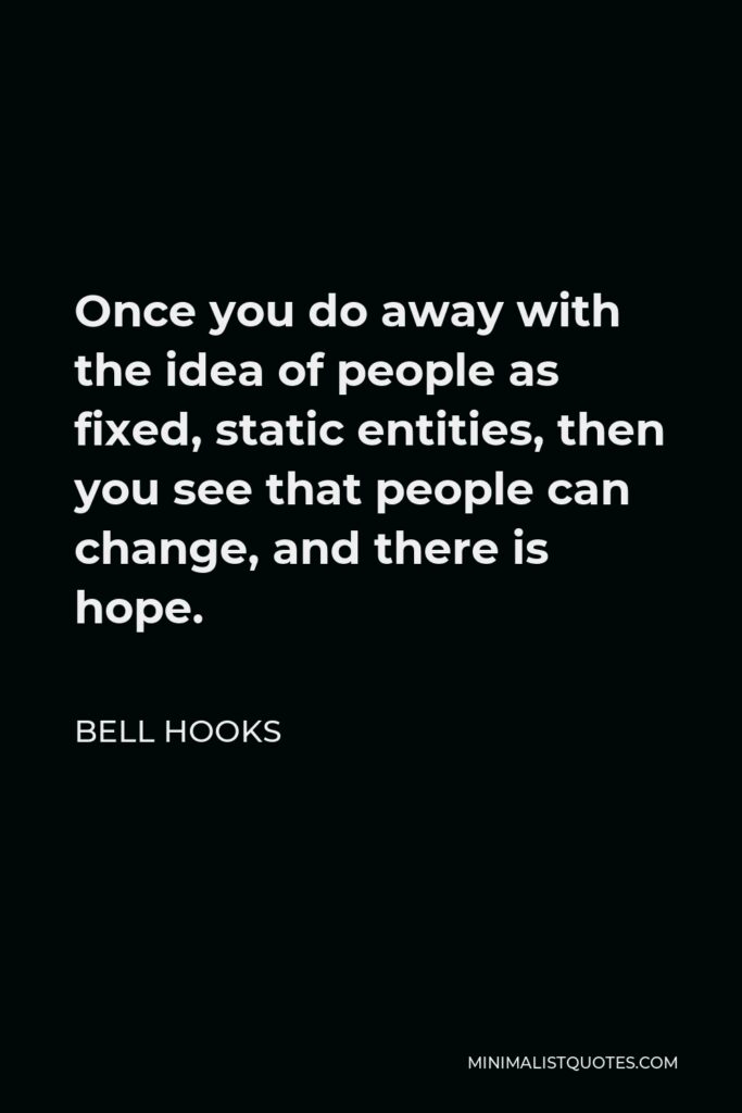 Bell Hooks Quote - Once you do away with the idea of people as fixed, static entities, then you see that people can change, and there is hope.