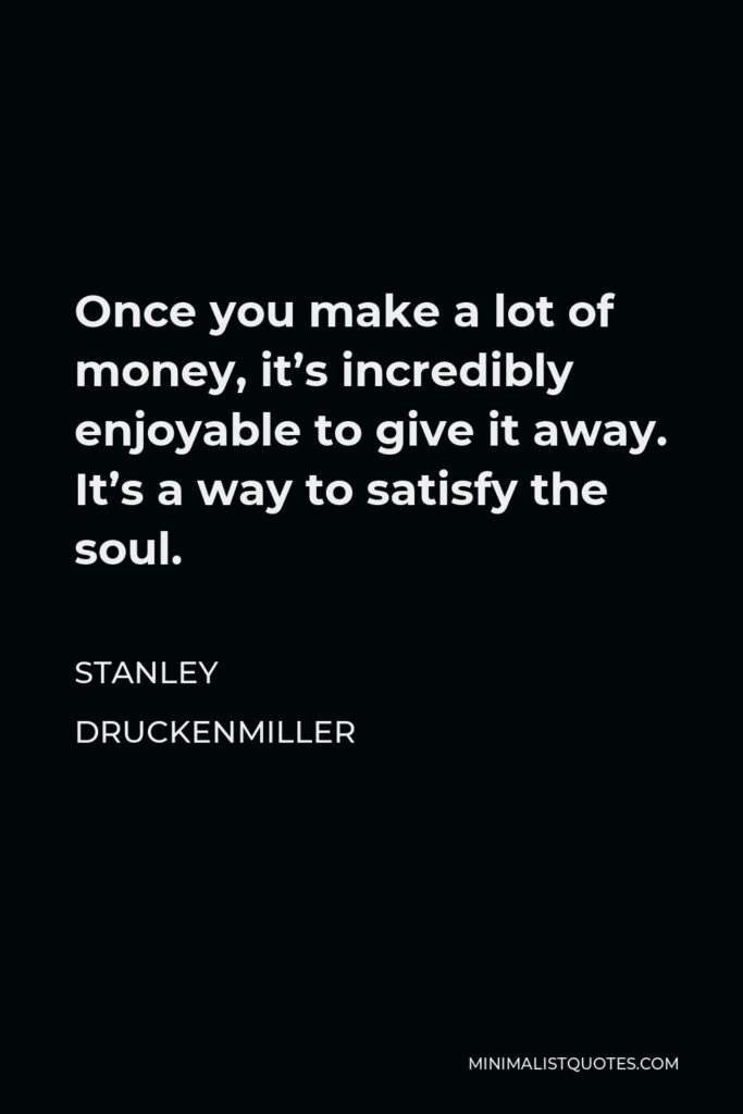 Stanley Druckenmiller Quote - Once you make a lot of money, it’s incredibly enjoyable to give it away. It’s a way to satisfy the soul.