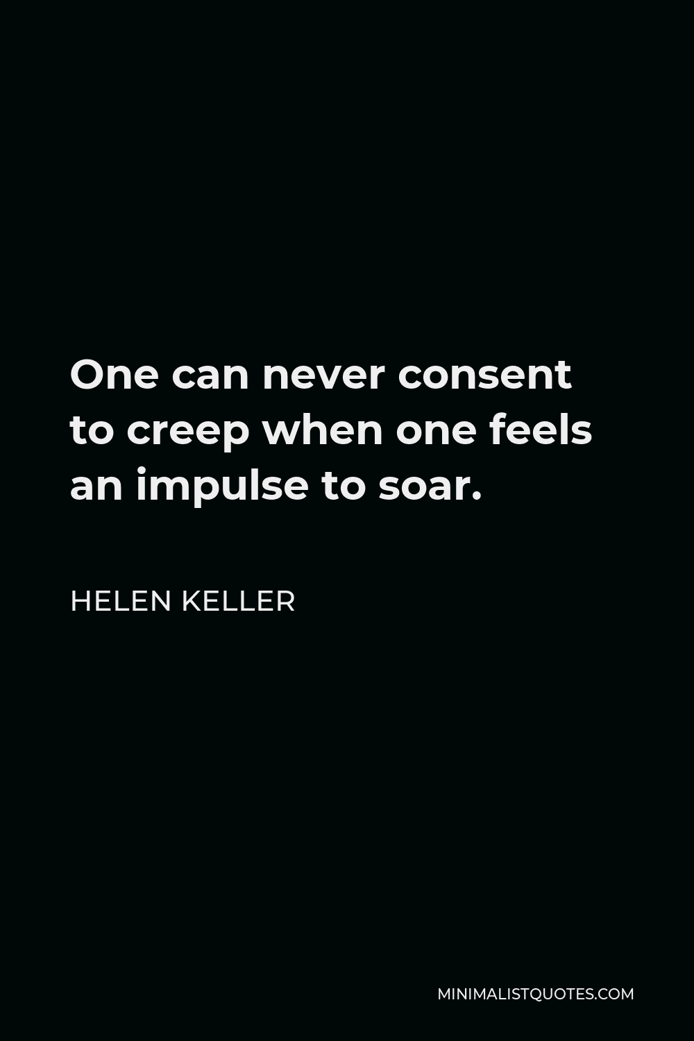 Helen Keller Quote - One can never consent to creep when one feels an impulse to soar.