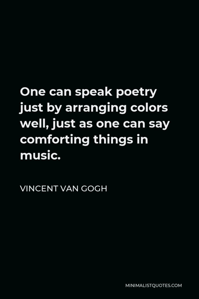 Vincent Van Gogh Quote - One can speak poetry just by arranging colors well, just as one can say comforting things in music.