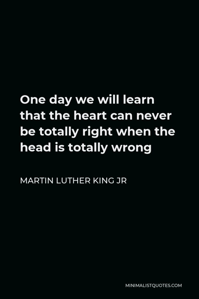 Martin Luther King Jr Quote - One day we will learn that the heart can never be totally right when the head is totally wrong