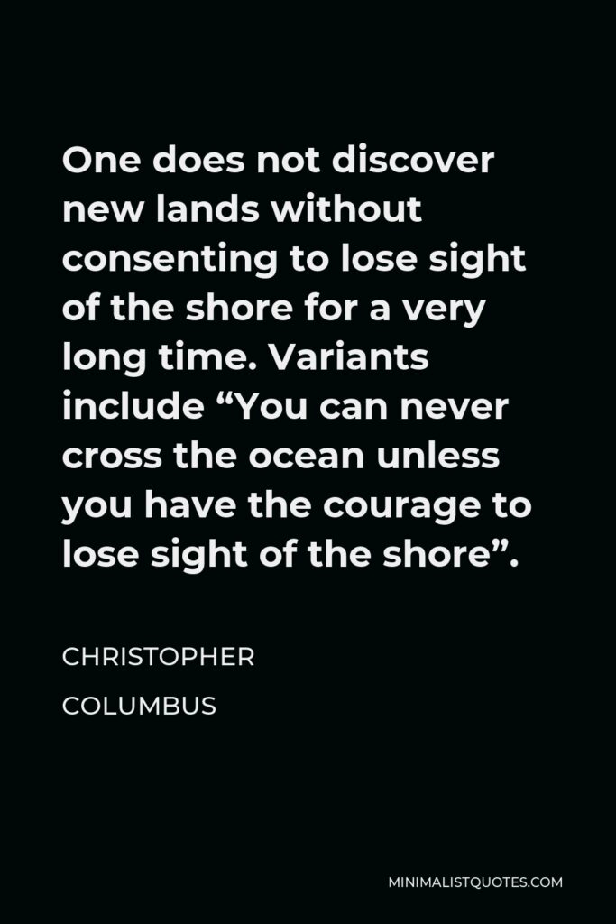 Christopher Columbus Quote - One does not discover new lands without consenting to lose sight of the shore for a very long time. Variants include “You can never cross the ocean unless you have the courage to lose sight of the shore”.