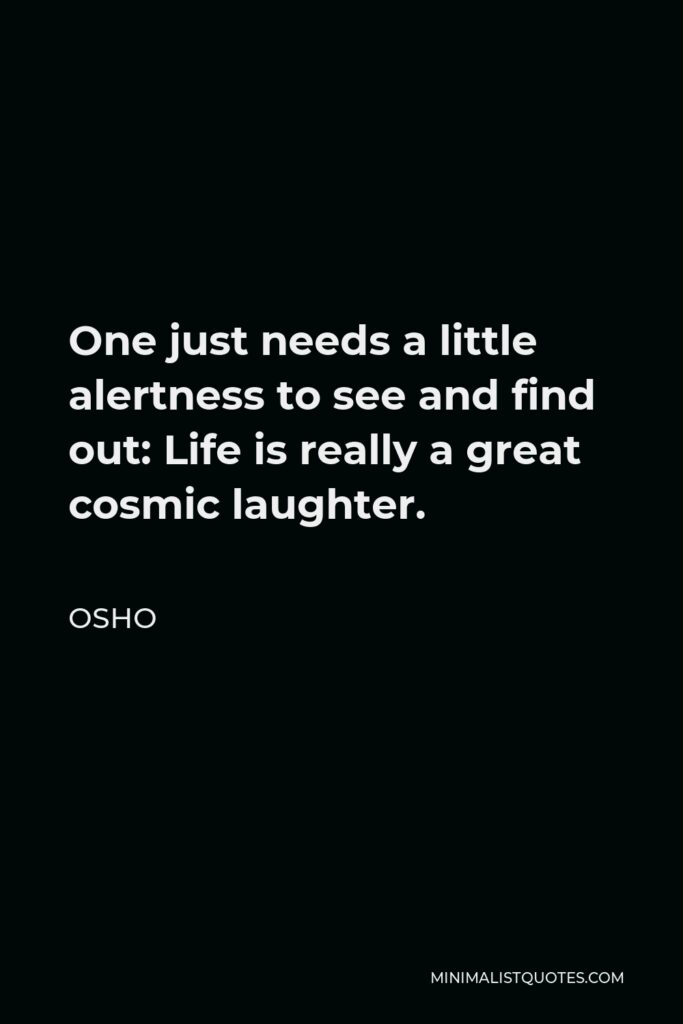 Osho Quote - One just needs a little alertness to see and find out: Life is really a great cosmic laughter.