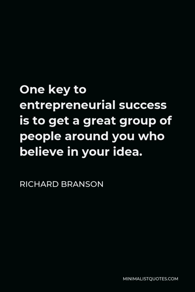 Richard Branson Quote - One key to entrepreneurial success is to get a great group of people around you who believe in your idea.