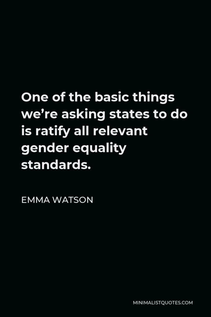Emma Watson Quote - One of the basic things we’re asking states to do is ratify all relevant gender equality standards.