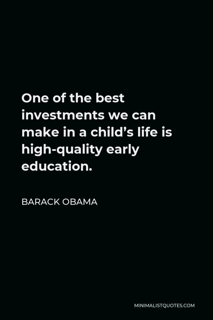 Barack Obama Quote - One of the best investments we can make in a child’s life is high-quality early education.
