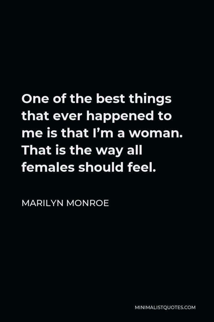 Marilyn Monroe Quote - One of the best things that ever happened to me is that I’m a woman. That is the way all females should feel.