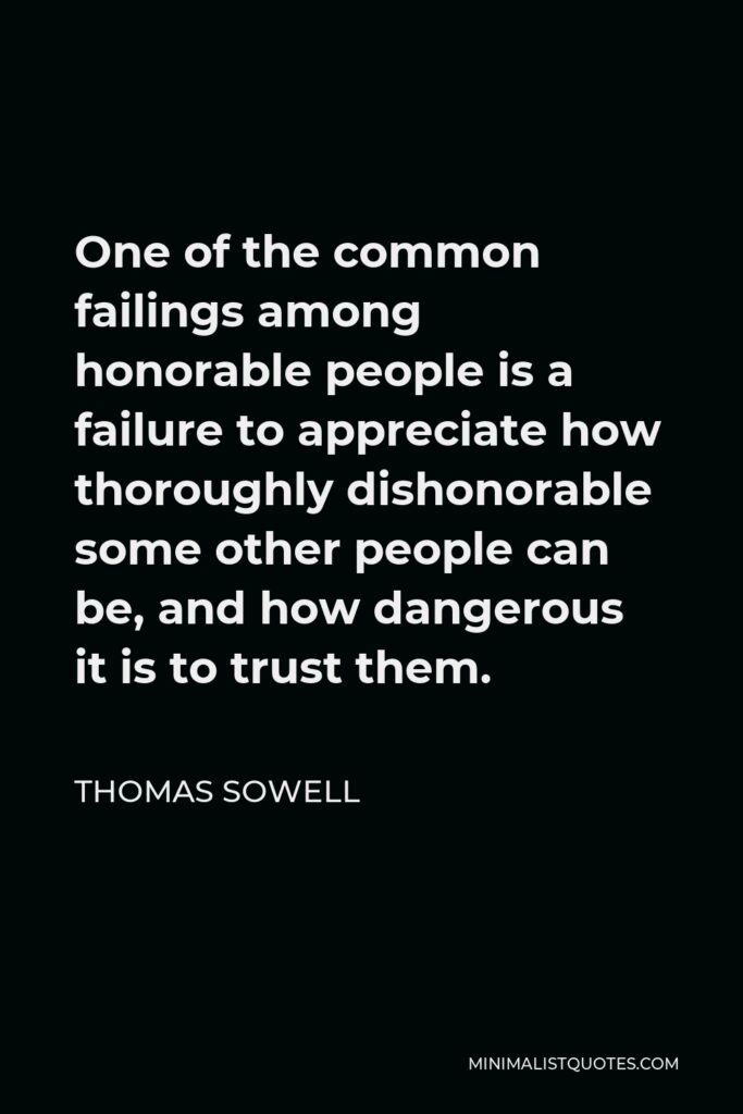 Thomas Sowell Quote - One of the common failings among honorable people is a failure to appreciate how thoroughly dishonorable some other people can be, and how dangerous it is to trust them.