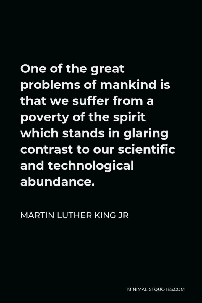 Martin Luther King Jr Quote - One of the great problems of mankind is that we suffer from a poverty of the spirit which stands in glaring contrast to our scientific and technological abundance.