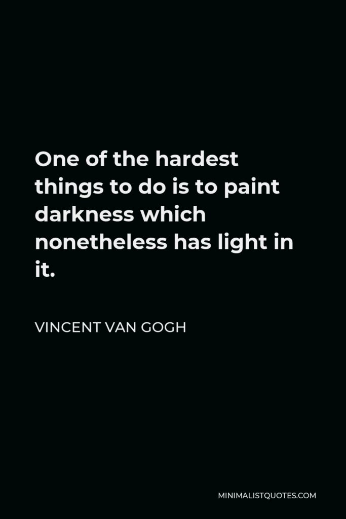 Vincent Van Gogh Quote - One of the hardest things to do is to paint darkness which nonetheless has light in it.