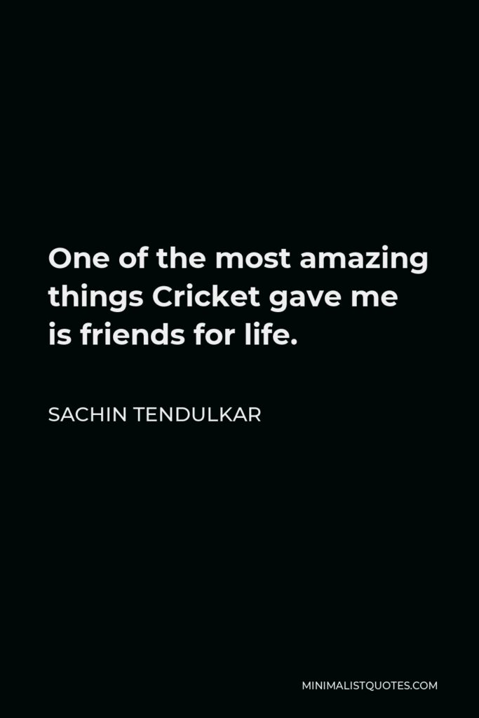 Sachin Tendulkar Quote - One of the most amazing things Cricket gave me is friends for life.