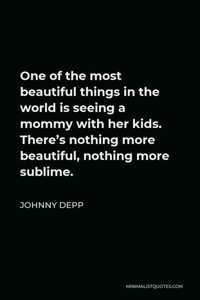 Johnny Depp Quote - One of the most beautiful things in the world is seeing a mommy with her kids. There’s nothing more beautiful, nothing more sublime.