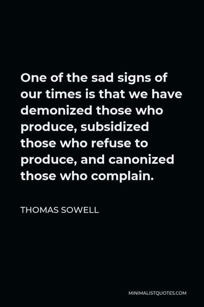 Thomas Sowell Quote - One of the sad signs of our times is that we have demonized those who produce, subsidized those who refuse to produce, and canonized those who complain.