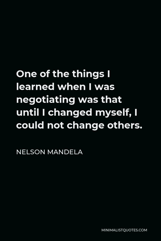 Nelson Mandela Quote - One of the things I learned when I was negotiating was that until I changed myself, I could not change others.