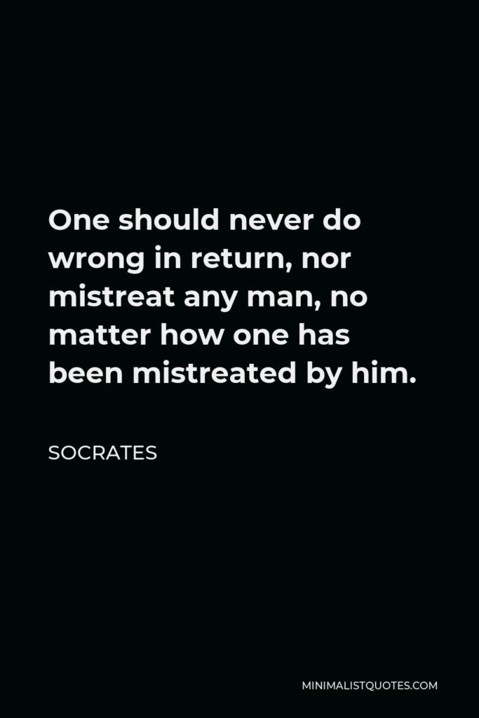 Socrates Quote - One should never do wrong in return, nor mistreat any man, no matter how one has been mistreated by him.