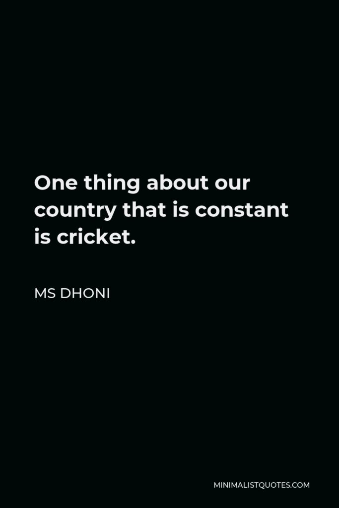 MS Dhoni Quote - One thing about our country that is constant is cricket.