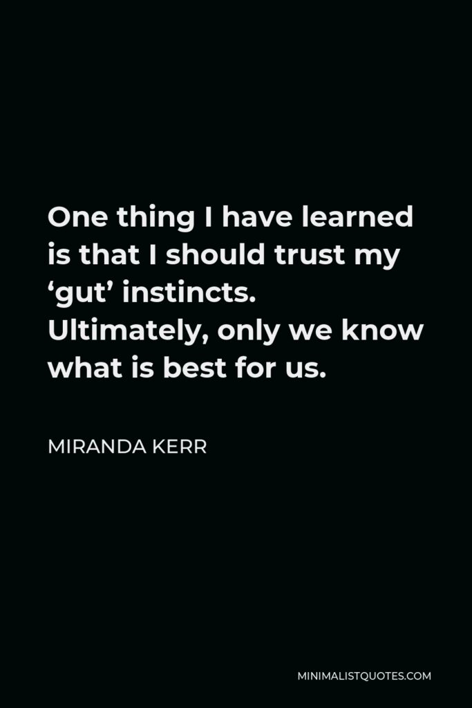 Miranda Kerr Quote - One thing I have learned is that I should trust my ‘gut’ instincts. Ultimately, only we know what is best for us.