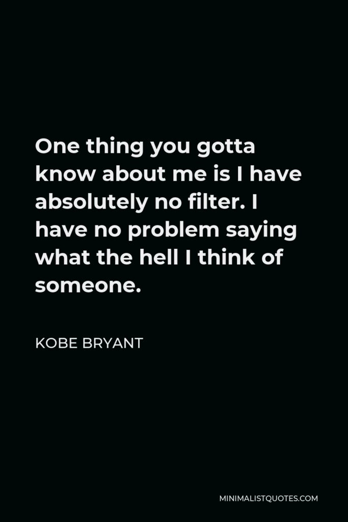 Kobe Bryant Quote - One thing you gotta know about me is I have absolutely no filter. I have no problem saying what the hell I think of someone.