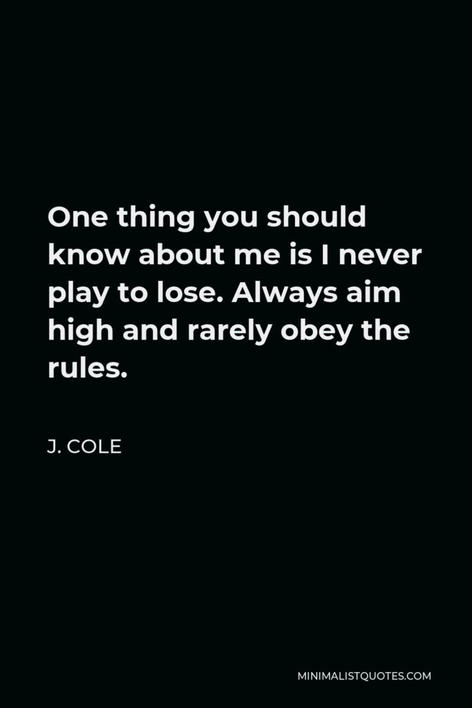 J. Cole Quote - One thing you should know about me is I never play to lose. Always aim high and rarely obey the rules.