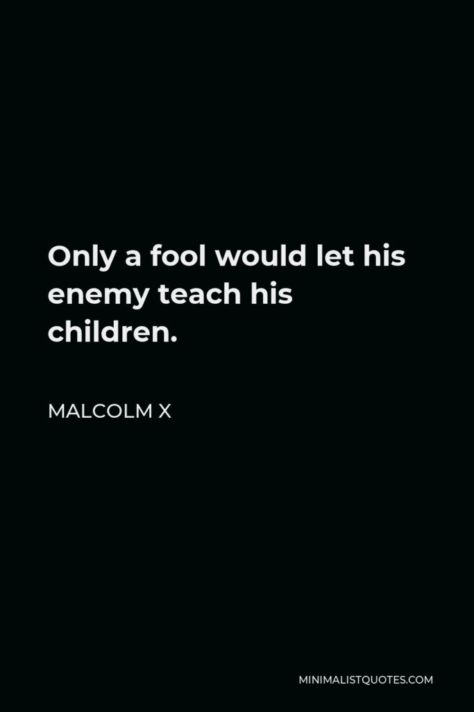 Malcolm X Quote - Only a fool would let his enemy teach his children.