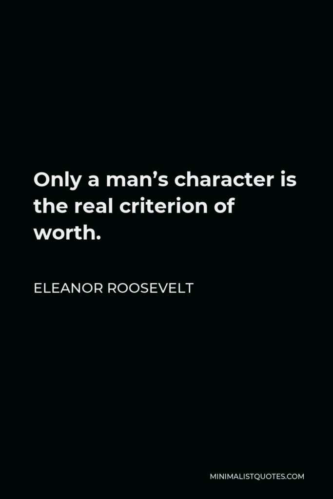 Eleanor Roosevelt Quote - Only a man’s character is the real criterion of worth.