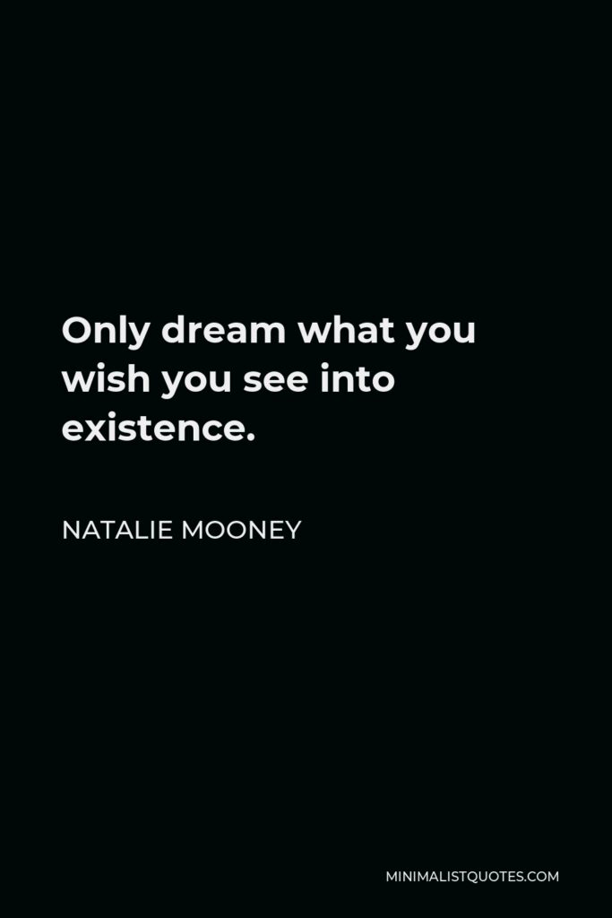 Natalie Mooney Quote - Only dream what you wish you see into existence.