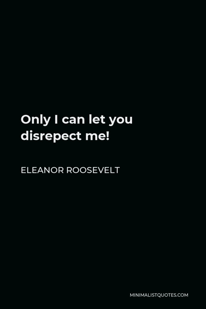 Eleanor Roosevelt Quote - Only I can let you disrepect me!