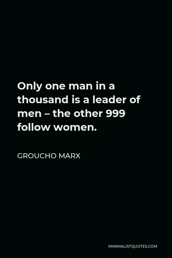Groucho Marx Quote - Only one man in a thousand is a leader of men – the other 999 follow women.