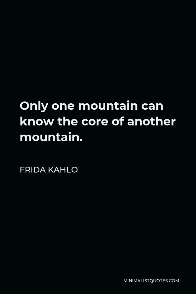 Frida Kahlo Quote - Only one mountain can know the core of another mountain.