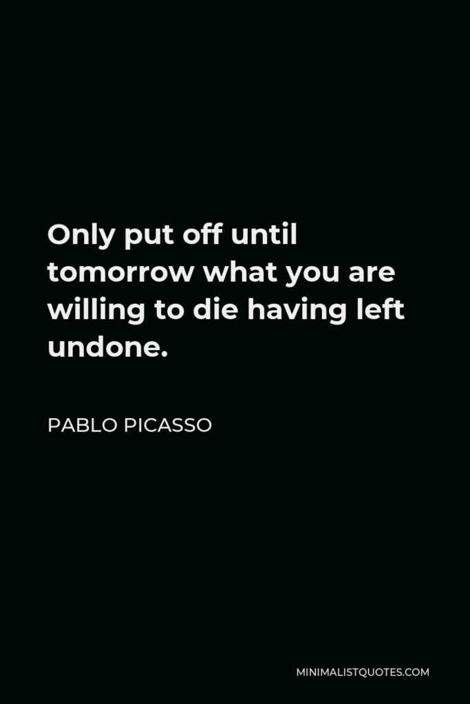 Pablo Picasso Quote - Only put off until tomorrow what you are willing to die having left undone.