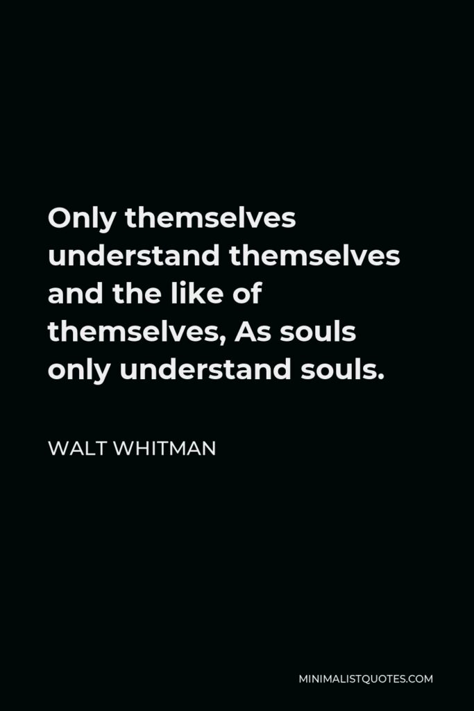 Walt Whitman Quote - Only themselves understand themselves and the like of themselves, As souls only understand souls.