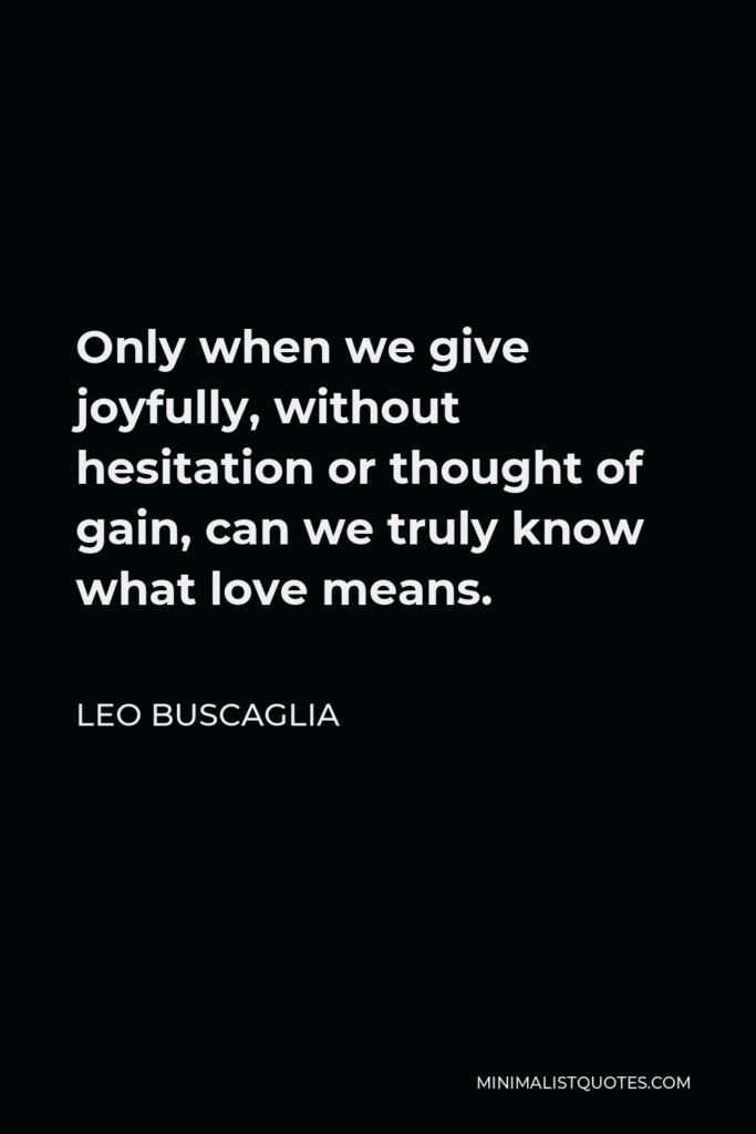 Leo Buscaglia Quote - Only when we give joyfully, without hesitation or thought of gain, can we truly know what love means.
