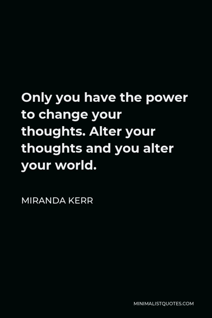 Miranda Kerr Quote - Only you have the power to change your thoughts. Alter your thoughts and you alter your world.