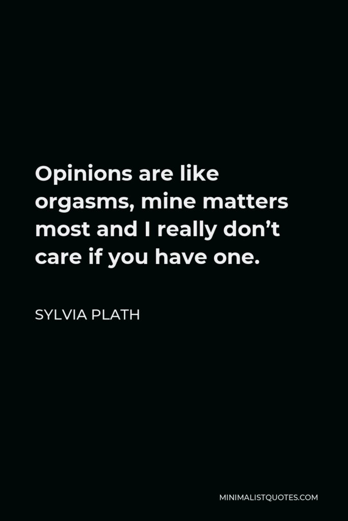 Sylvia Plath Quote - Opinions are like orgasms, mine matters most and I really don’t care if you have one.