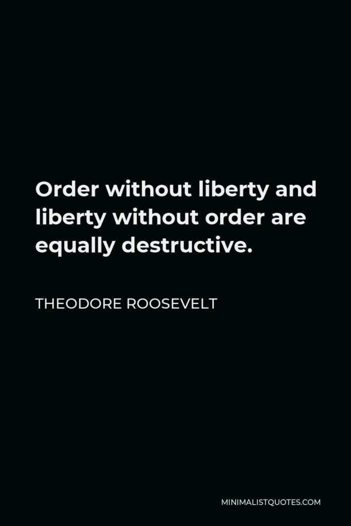 Theodore Roosevelt Quote - Order without liberty and liberty without order are equally destructive.