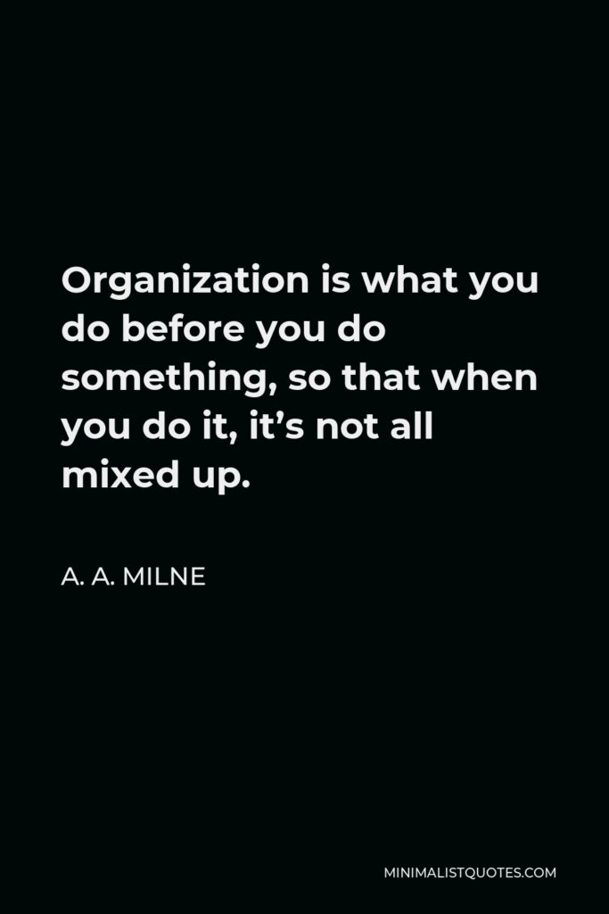A. A. Milne Quote - Organization is what you do before you do something, so that when you do it, it’s not all mixed up.