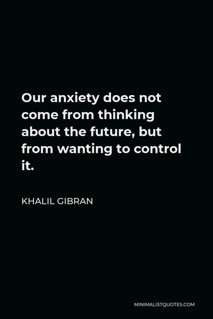 Khalil Gibran Quote - Our anxiety does not come from thinking about the future, but from wanting to control it.