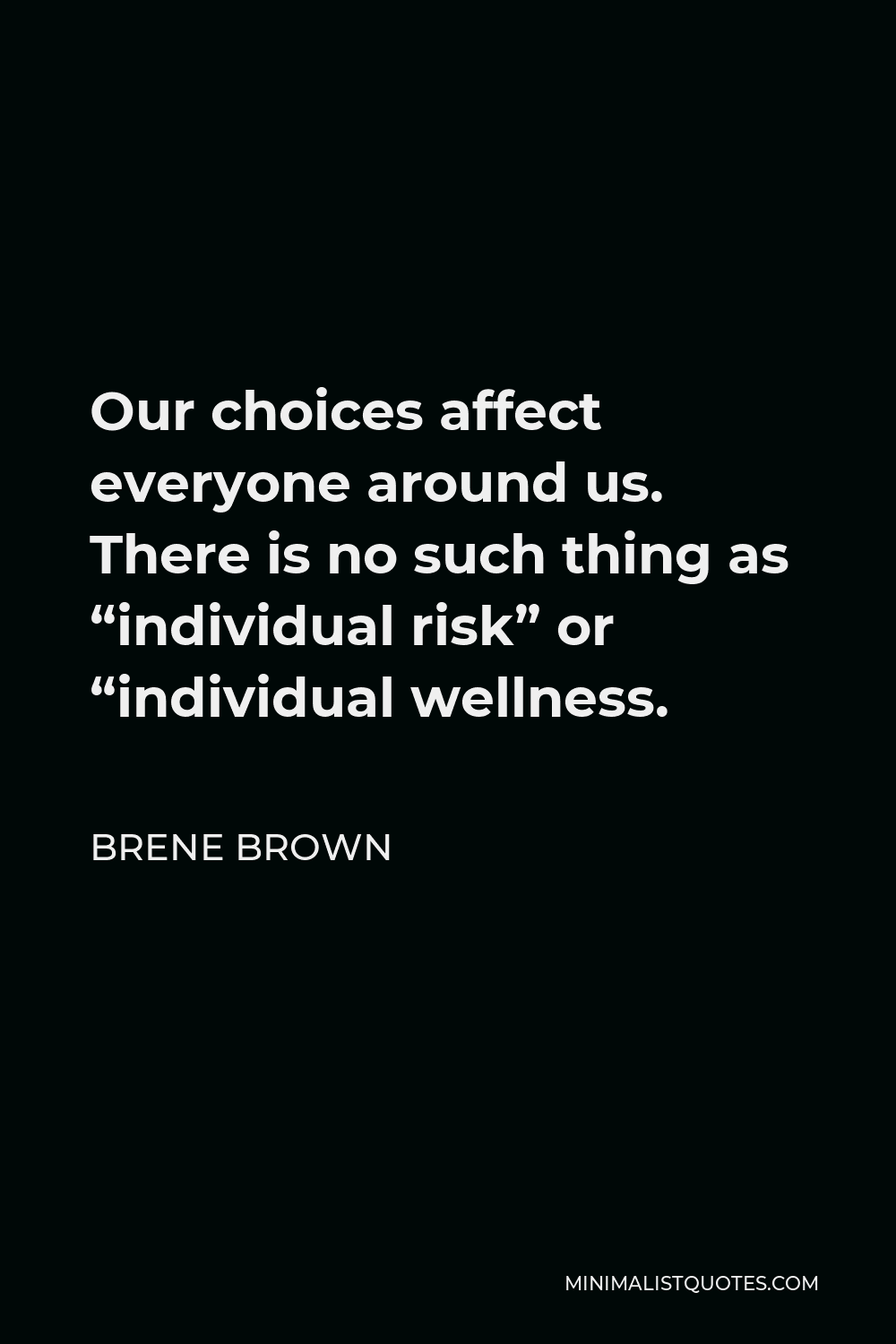 Brene Brown Quote - Our choices affect everyone around us. There is no such thing as “individual risk” or “individual wellness.