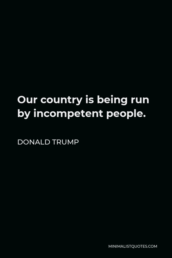 Donald Trump Quote - Our country is being run by incompetent people.