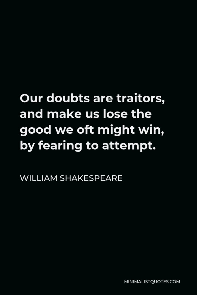 William Shakespeare Quote - Our doubts are traitors, and make us lose the good we oft might win, by fearing to attempt.