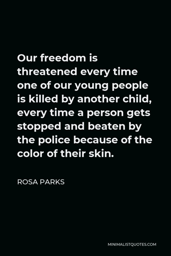 Rosa Parks Quote - Our freedom is threatened every time one of our young people is killed by another child, every time a person gets stopped and beaten by the police because of the color of their skin.