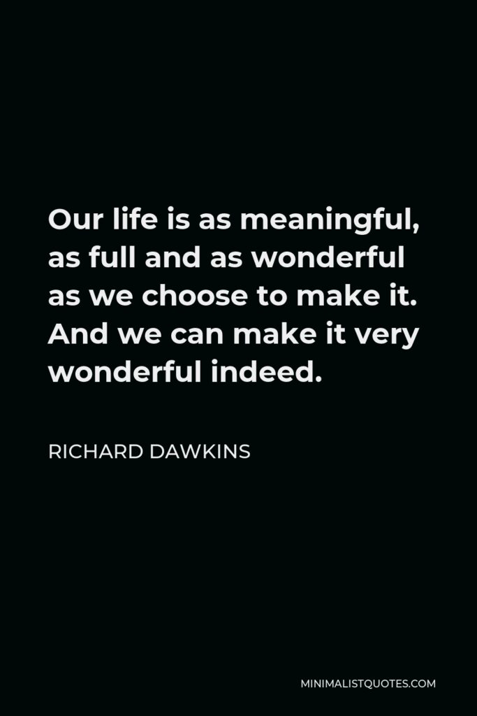 Richard Dawkins Quote - Our life is as meaningful, as full and as wonderful as we choose to make it. And we can make it very wonderful indeed.