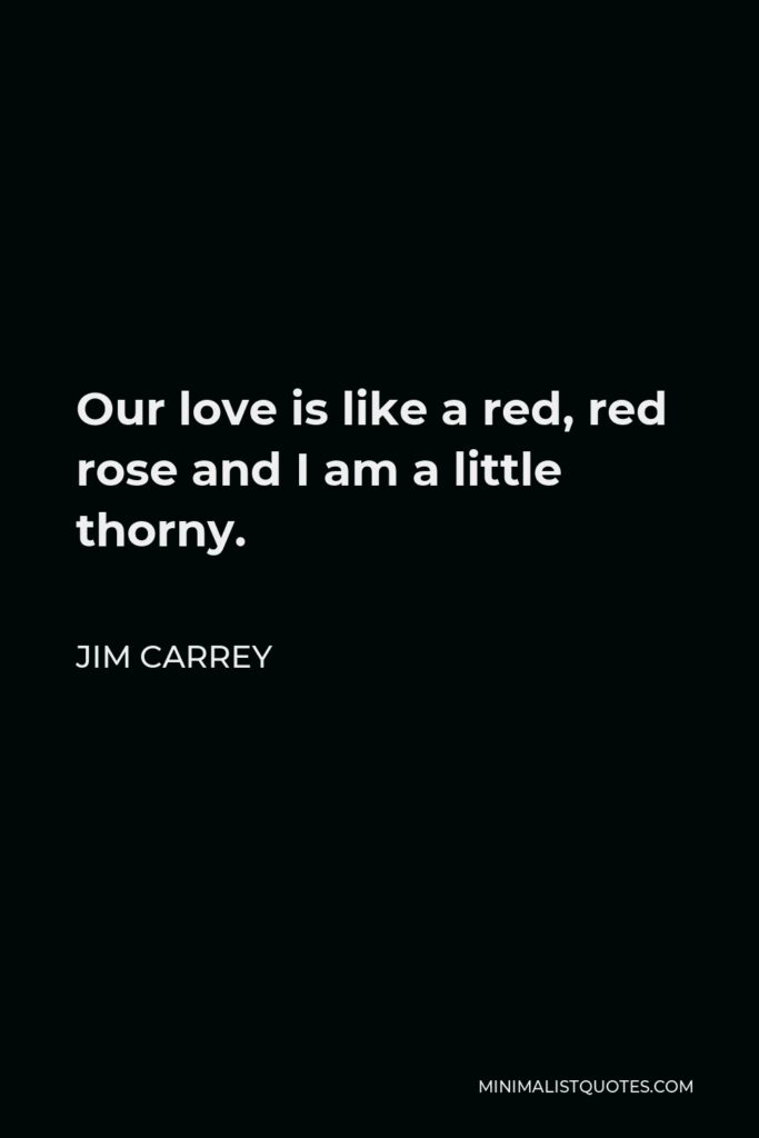 Jim Carrey Quote - Our love is like a red, red rose and I am a little thorny.
