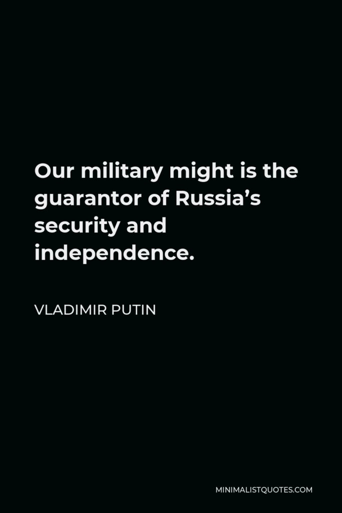 Vladimir Putin Quote - Our military might is the guarantor of Russia’s security and independence.